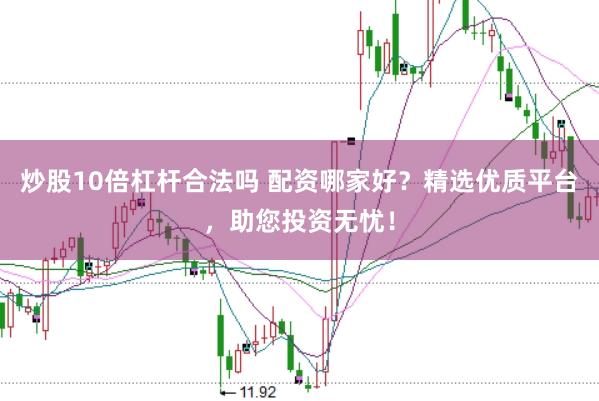 炒股10倍杠杆合法吗 配资哪家好？精选优质平台，助您投资无忧！