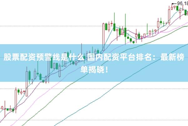 股票配资预警线是什么 国内配资平台排名：最新榜单揭晓！