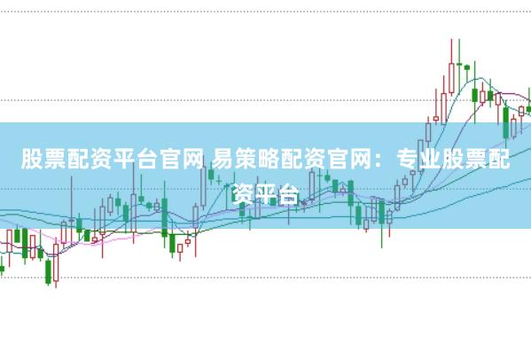 股票配资平台官网 易策略配资官网：专业股票配资平台