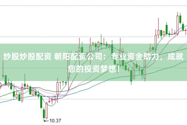 炒股炒股配资 朝阳配资公司：专业资金助力，成就您的投资梦想！