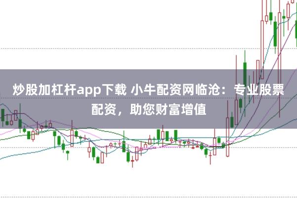 炒股加杠杆app下载 小牛配资网临沧：专业股票配资，助您财富增值