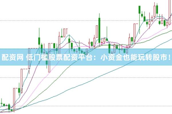 配资网 低门槛股票配资平台：小资金也能玩转股市！