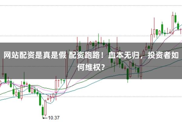 网站配资是真是假 配资跑路！血本无归，投资者如何维权？