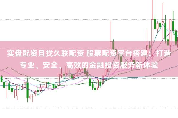 实盘配资且找久联配资 股票配资平台搭建：打造专业、安全、高效的金融投资服务新体验