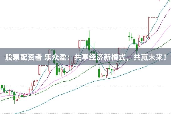 股票配资者 乐众盈：共享经济新模式，共赢未来！