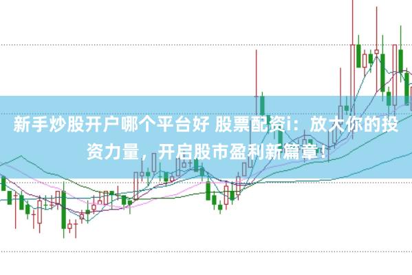 新手炒股开户哪个平台好 股票配资i：放大你的投资力量，开启股市盈利新篇章！