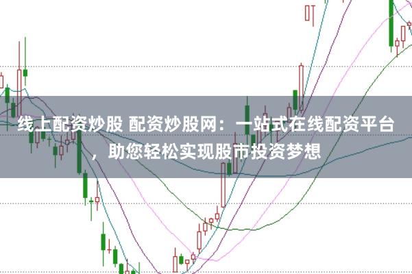 线上配资炒股 配资炒股网：一站式在线配资平台，助您轻松实现股市投资梦想