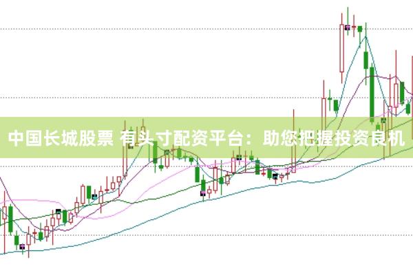 中国长城股票 有头寸配资平台：助您把握投资良机