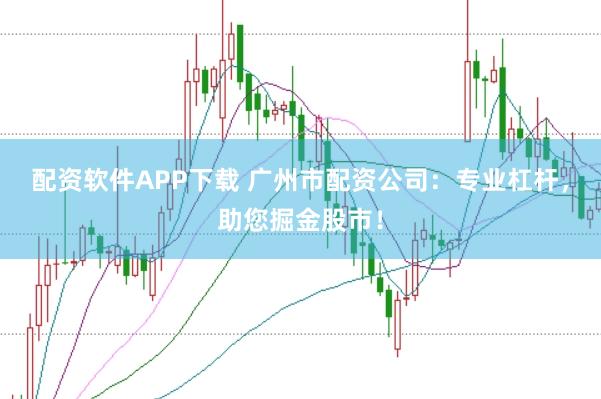 配资软件APP下载 广州市配资公司：专业杠杆，助您掘金股市！
