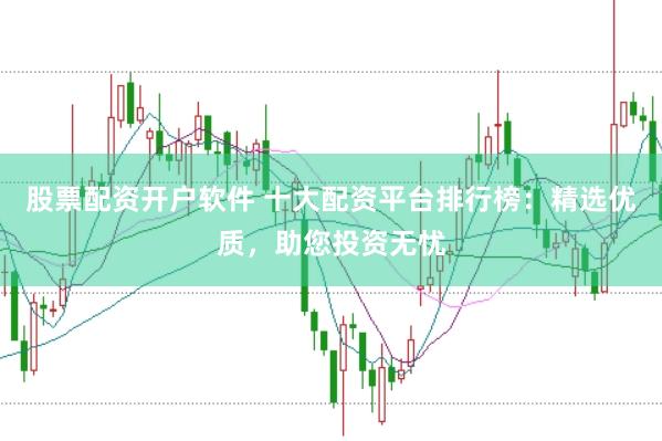 股票配资开户软件 十大配资平台排行榜：精选优质，助您投资无忧