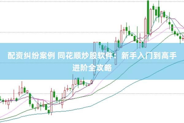 配资纠纷案例 同花顺炒股软件：新手入门到高手进阶全攻略