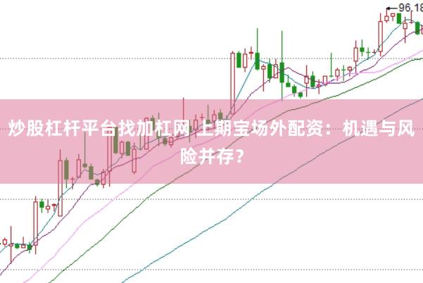 炒股杠杆平台找加杠网 上期宝场外配资：机遇与风险并存？