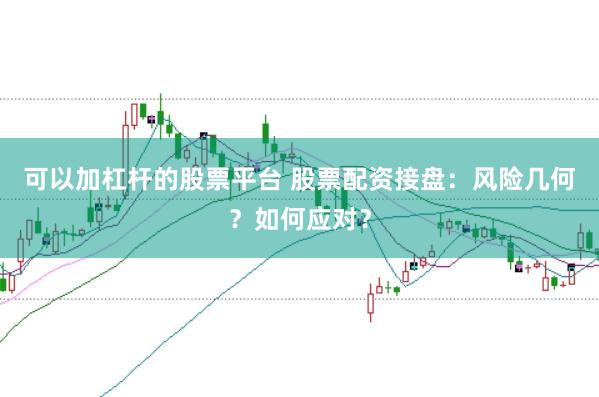 可以加杠杆的股票平台 股票配资接盘：风险几何？如何应对？