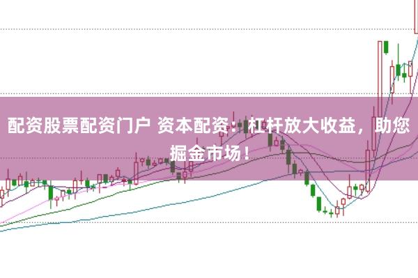 配资股票配资门户 资本配资：杠杆放大收益，助您掘金市场！