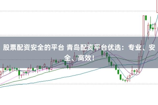 股票配资安全的平台 青岛配资平台优选：专业、安全、高效！