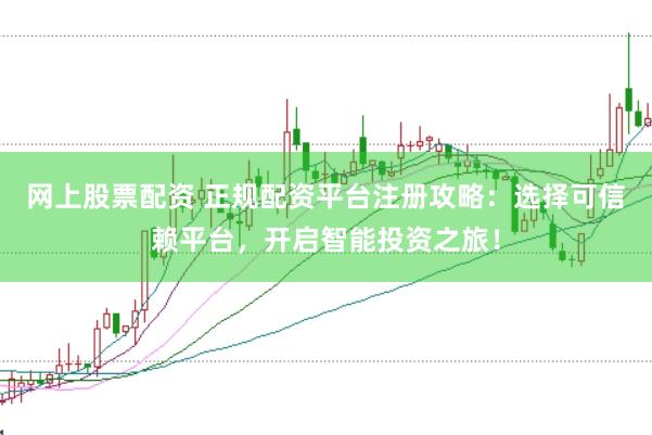 网上股票配资 正规配资平台注册攻略：选择可信赖平台，开启智能投资之旅！