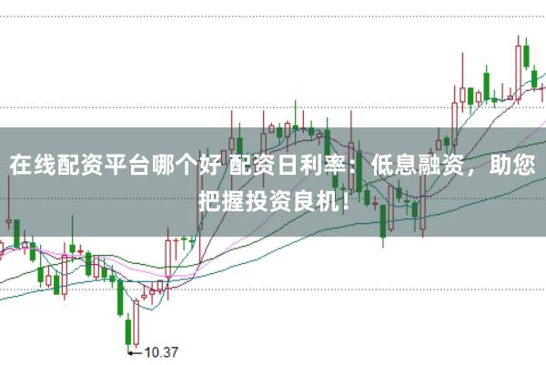 在线配资平台哪个好 配资日利率：低息融资，助您把握投资良机！