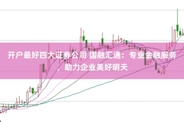 开户最好四大证券公司 国融汇通：专业金融服务，助力企业美好明天