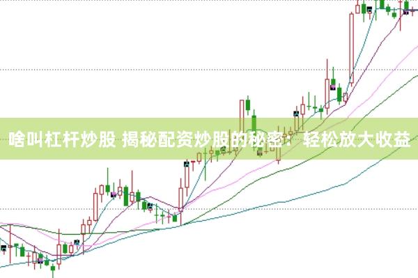 啥叫杠杆炒股 揭秘配资炒股的秘密：轻松放大收益