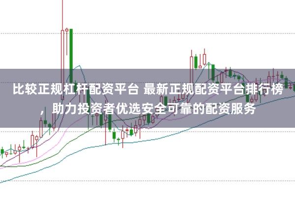比较正规杠杆配资平台 最新正规配资平台排行榜，助力投资者优选安全可靠的配资服务