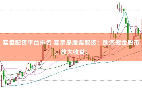 实盘配资平台排名 秦皇岛股票配资：助您掘金股市，放大收益！