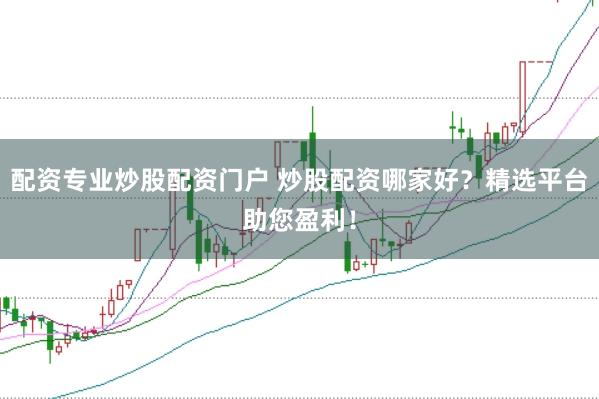 配资专业炒股配资门户 炒股配资哪家好？精选平台助您盈利！