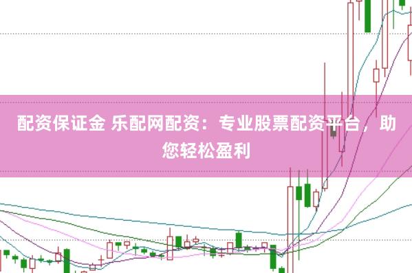 配资保证金 乐配网配资：专业股票配资平台，助您轻松盈利