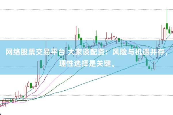 网络股票交易平台 大家谈配资：风险与机遇并存，理性选择是关键。