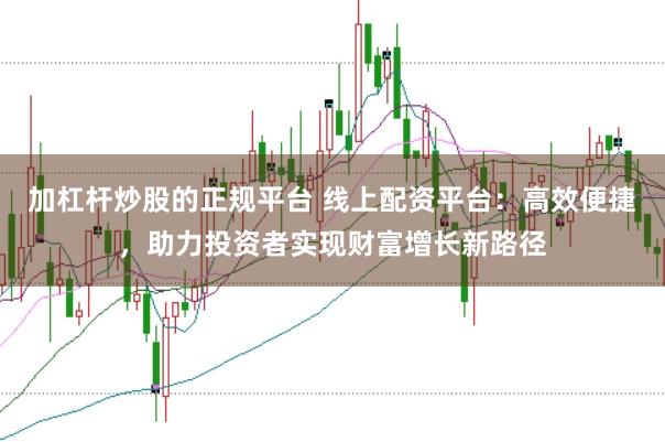 加杠杆炒股的正规平台 线上配资平台：高效便捷，助力投资者实现财富增长新路径