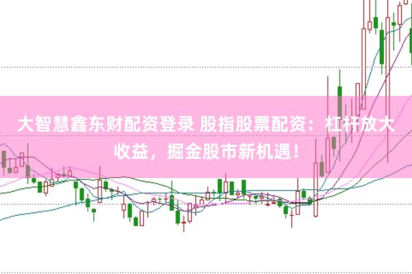 大智慧鑫东财配资登录 股指股票配资：杠杆放大收益，掘金股市新机遇！