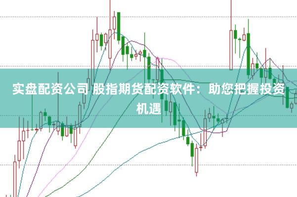 实盘配资公司 股指期货配资软件：助您把握投资机遇