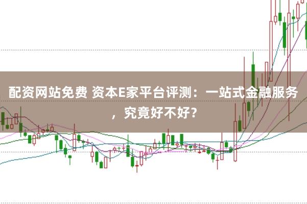 配资网站免费 资本E家平台评测：一站式金融服务，究竟好不好？