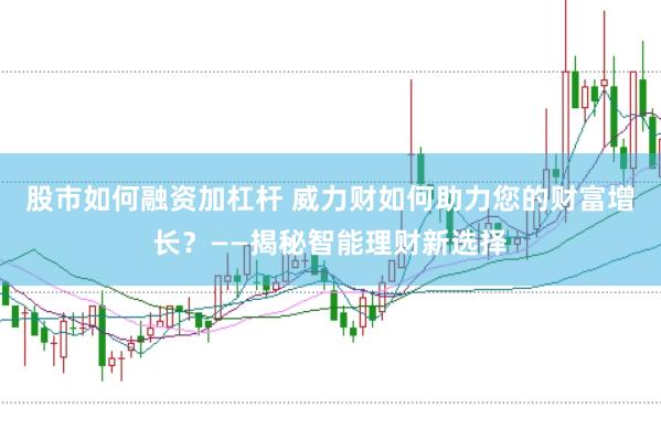 股市如何融资加杠杆 威力财如何助力您的财富增长？——揭秘智能理财新选择