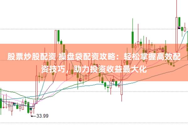 股票炒股配资 操盘袋配资攻略：轻松掌握高效配资技巧，助力投资收益最大化