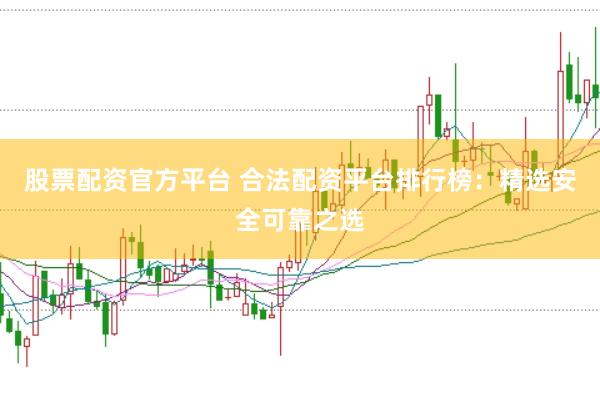 股票配资官方平台 合法配资平台排行榜：精选安全可靠之选