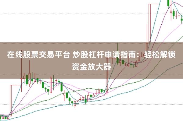在线股票交易平台 炒股杠杆申请指南：轻松解锁资金放大器