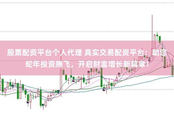 股票配资平台个人代理 真实交易配资平台：助您蛇年投资腾飞，开启财富增长新篇章！
