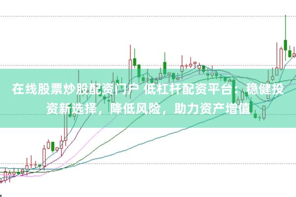 在线股票炒股配资门户 低杠杆配资平台：稳健投资新选择，降低风险，助力资产增值