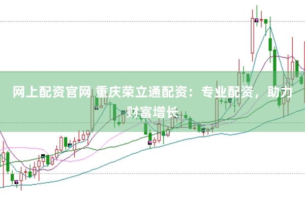 网上配资官网 重庆荣立通配资：专业配资，助力财富增长