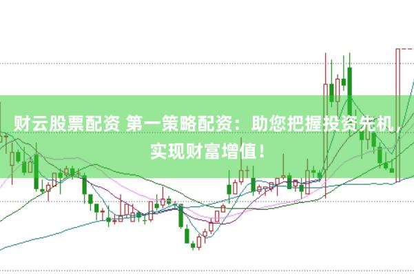 财云股票配资 第一策略配资：助您把握投资先机，实现财富增值！