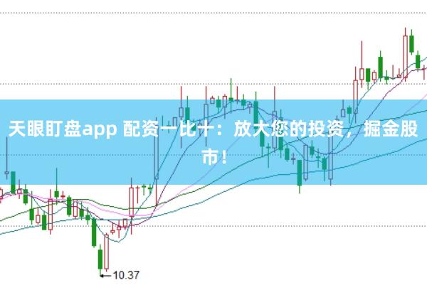 天眼盯盘app 配资一比十：放大您的投资，掘金股市！