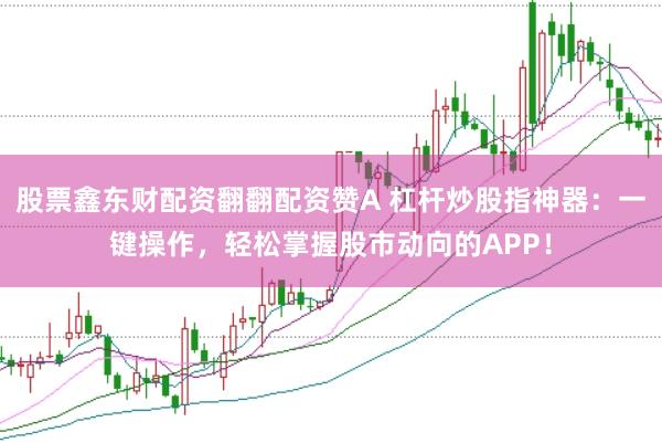股票鑫东财配资翻翻配资赞A 杠杆炒股指神器：一键操作，轻松掌握股市动向的APP！