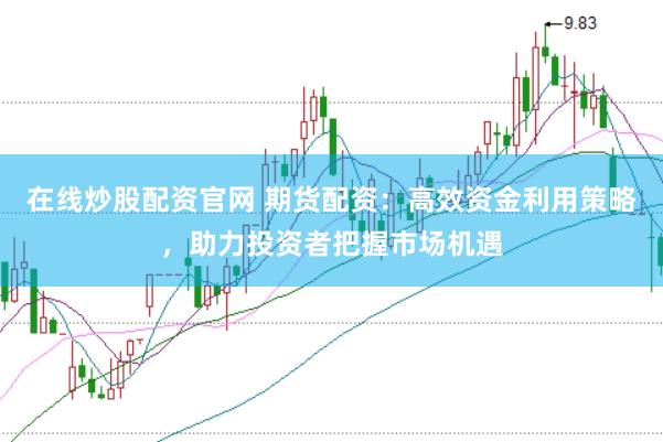 在线炒股配资官网 期货配资：高效资金利用策略，助力投资者把握市场机遇