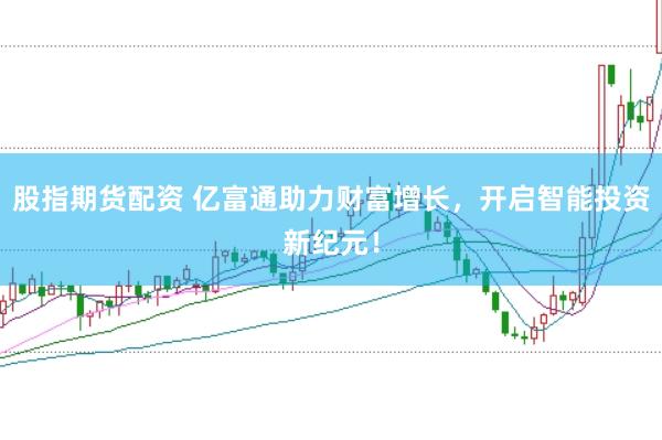 股指期货配资 亿富通助力财富增长，开启智能投资新纪元！