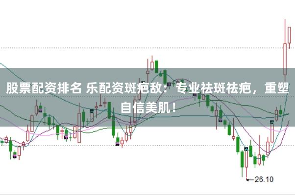 股票配资排名 乐配资斑疤敌：专业祛斑祛疤，重塑自信美肌！