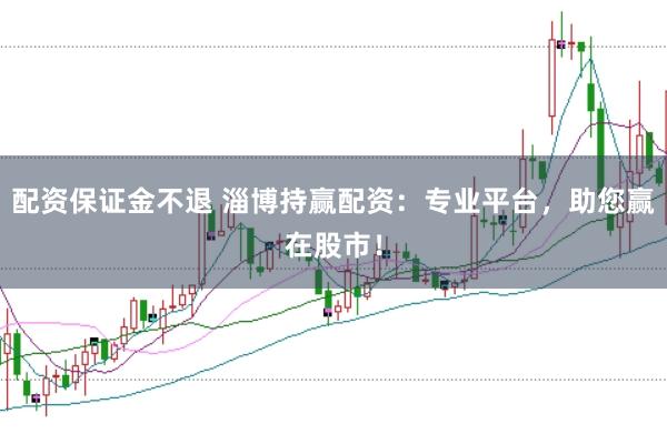 配资保证金不退 淄博持赢配资：专业平台，助您赢在股市！