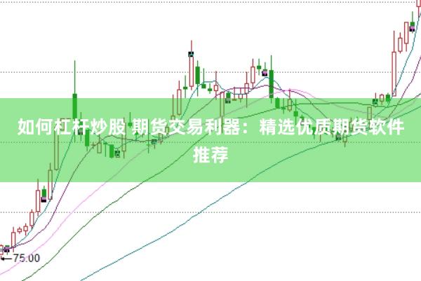 如何杠杆炒股 期货交易利器：精选优质期货软件推荐