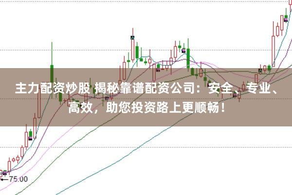 主力配资炒股 揭秘靠谱配资公司：安全、专业、高效，助您投资路上更顺畅！