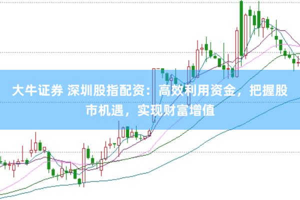 大牛证券 深圳股指配资：高效利用资金，把握股市机遇，实现财富增值