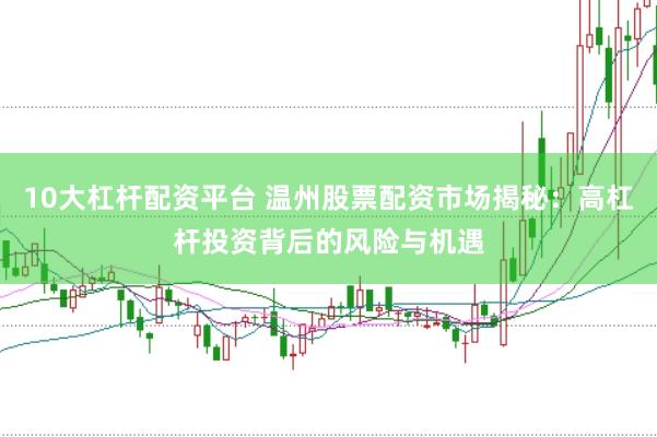 10大杠杆配资平台 温州股票配资市场揭秘：高杠杆投资背后的风险与机遇